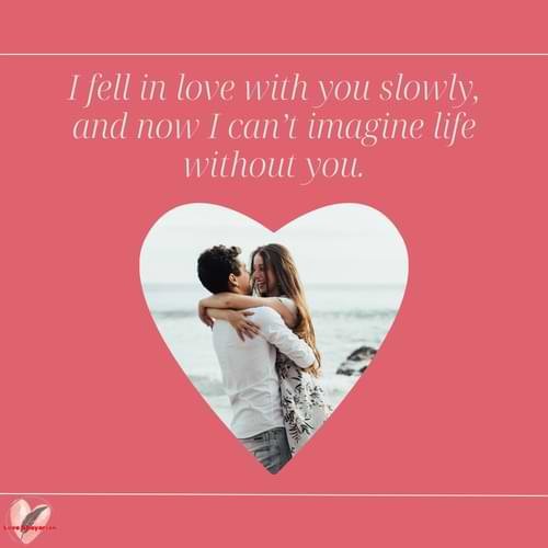 I fell in love with you slowly, and now I can’t imagine life without you.