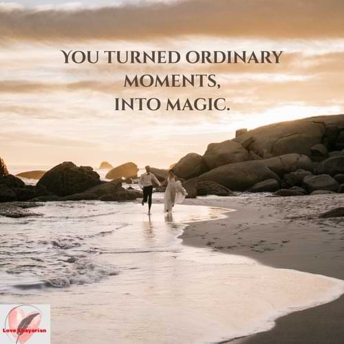 You turned ordinary moments, into magic.