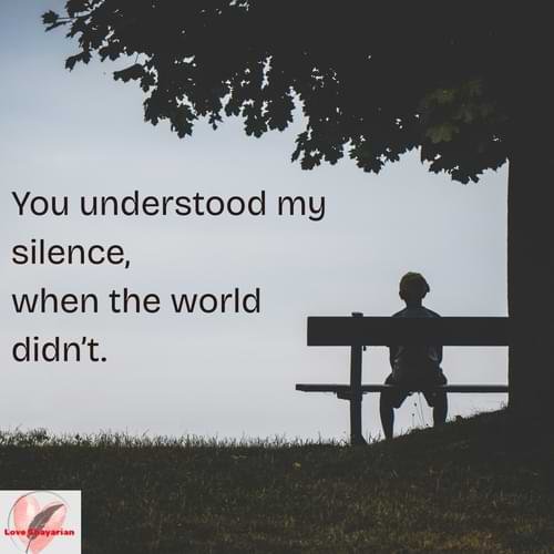 You understood my silence, when the world didn’t.