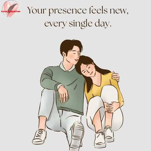 Your presence feels new, every single day.