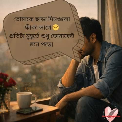 তোমাকে ছাড়া দিনগুলো ফাঁকা লাগে 😔 প্রতিটা মুহূর্তে শুধু তোমাকেই মনে পড়ে।